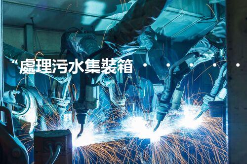 “處理污水集裝箱，環(huán)保先鋒，清潔利器！”